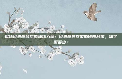 揭秘世界杯背后的神秘力量：世界杯总作家的传奇故事，你了解多少？