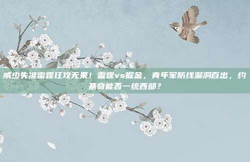 威少失准雷霆狂攻无果！雷霆vs掘金，青年军防线漏洞百出，约基奇能否一统西部？