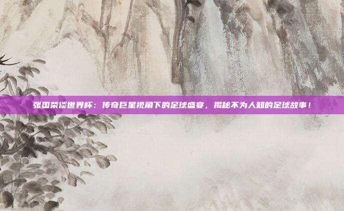 张国荣谈世界杯：传奇巨星视角下的足球盛宴，揭秘不为人知的足球故事！