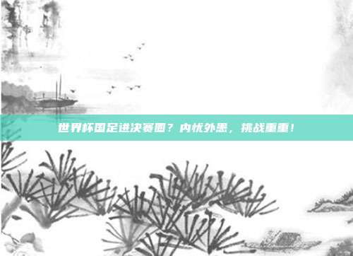 世界杯国足进决赛圈？内忧外患，挑战重重！