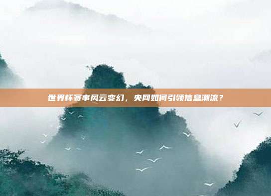 世界杯赛事风云变幻，央网如何引领信息潮流？