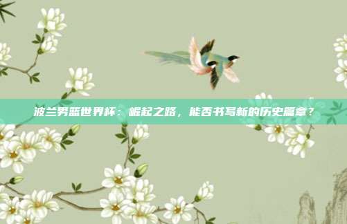 波兰男篮世界杯：崛起之路，能否书写新的历史篇章？