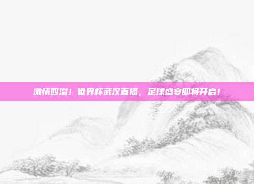 激情四溢！世界杯武汉直播，足球盛宴即将开启！