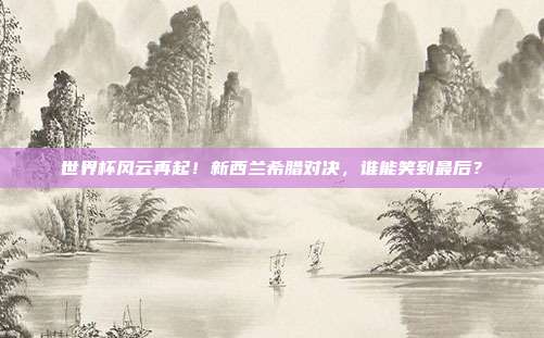 世界杯风云再起！新西兰希腊对决，谁能笑到最后？