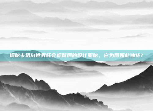 揭秘卡塔尔世界杯会标背后的设计奥秘，它为何如此独特？