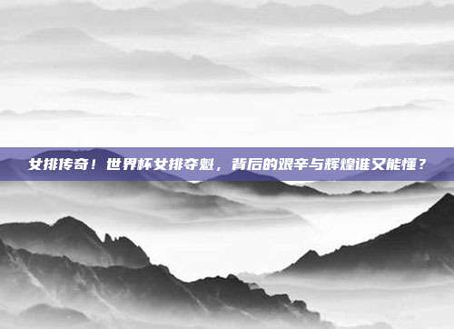 女排传奇！世界杯女排夺魁，背后的艰辛与辉煌谁又能懂？