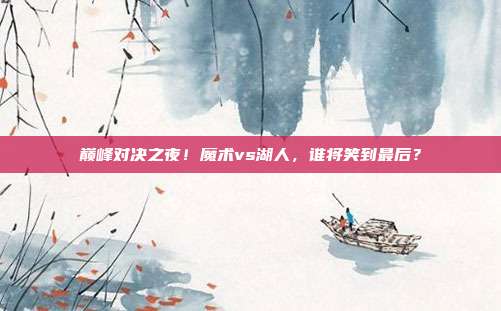 巅峰对决之夜！魔术vs湖人，谁将笑到最后？