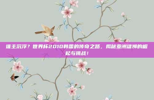 谁主沉浮？世界杯2010韩国的传奇之路，揭秘亚洲雄狮的崛起与挑战！