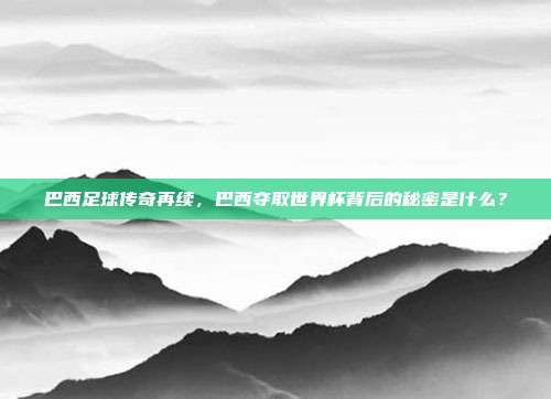 巴西足球传奇再续，巴西夺取世界杯背后的秘密是什么？