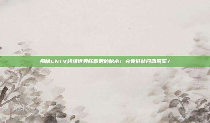 揭秘CNTV超级世界杯背后的秘密！究竟谁能问鼎冠军？