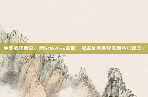 生死战验真金！凯尔特人vs篮网，绿军能否撕碎篮网终结悬念？