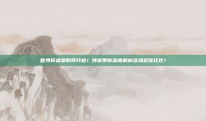 世界杯盛宴即将开启！博客带你深度解析这场足球狂欢！
