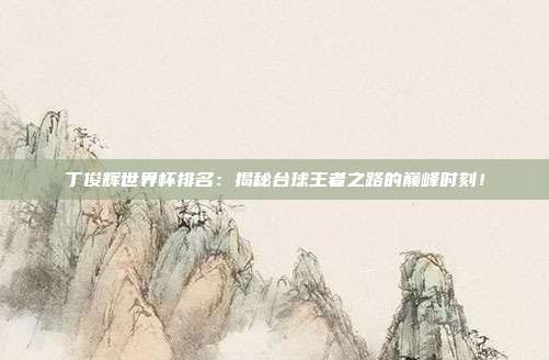 丁俊辉世界杯排名：揭秘台球王者之路的巅峰时刻！