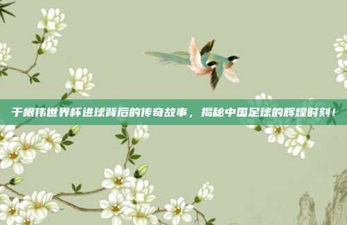 于根伟世界杯进球背后的传奇故事，揭秘中国足球的辉煌时刻！
