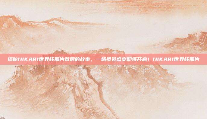 揭秘HIKARI世界杯照片背后的故事，一场视觉盛宴即将开启！HIKARI世界杯照片