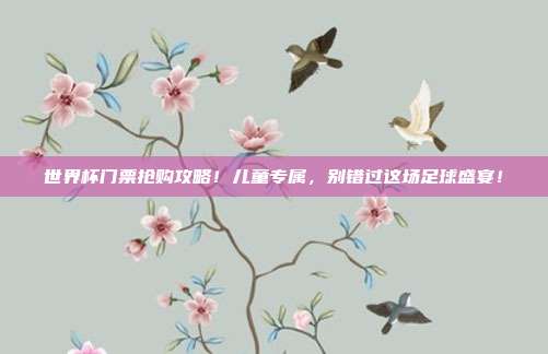 世界杯门票抢购攻略！儿童专属，别错过这场足球盛宴！