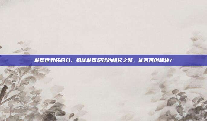 韩国世界杯积分：揭秘韩国足球的崛起之路，能否再创辉煌？