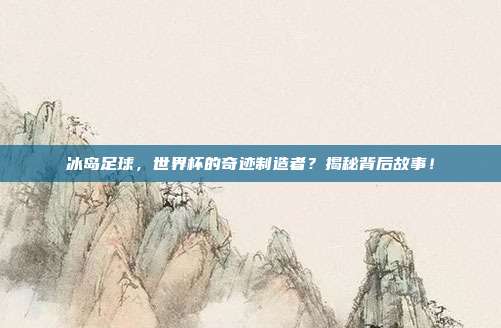 冰岛足球，世界杯的奇迹制造者？揭秘背后故事！