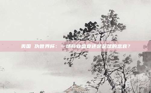 美国 伪世界杯：一场商业盛宴还是足球的悲哀？