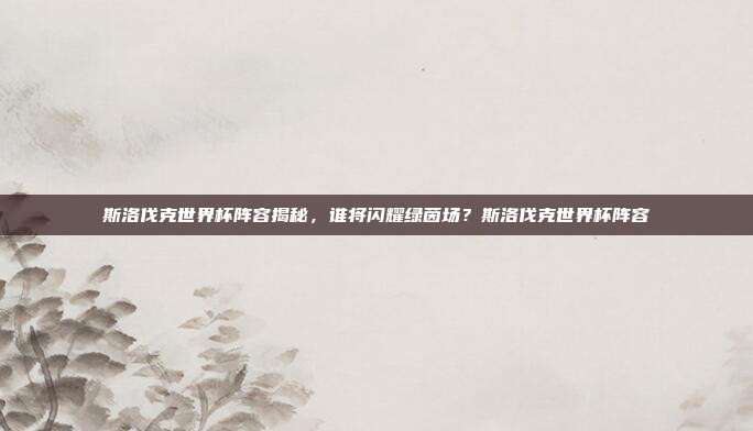 斯洛伐克世界杯阵容揭秘，谁将闪耀绿茵场？斯洛伐克世界杯阵容