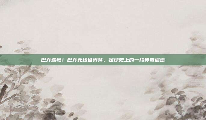 巴乔遗憾！巴乔无缘世界杯，足球史上的一段传奇遗憾