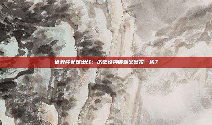 世界杯女足出线：历史性突破还是昙花一现？