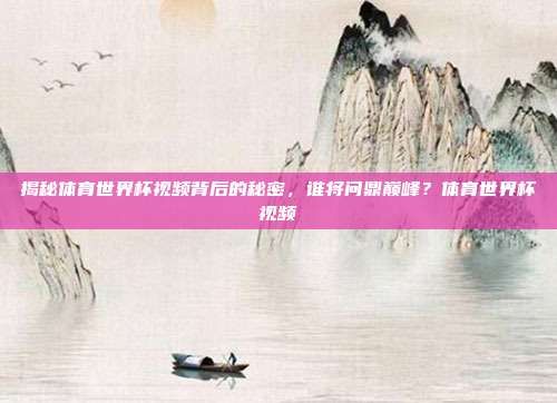 揭秘体育世界杯视频背后的秘密，谁将问鼎巅峰？体育世界杯视频