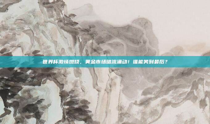 世界杯激情燃烧，黄金市场暗流涌动！谁能笑到最后？
