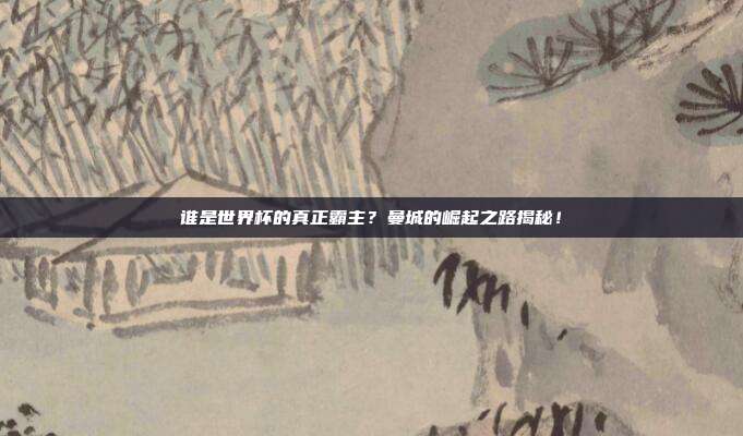 谁是世界杯的真正霸主？曼城的崛起之路揭秘！