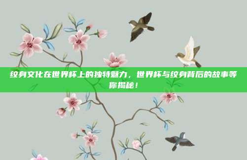 纹身文化在世界杯上的独特魅力，世界杯与纹身背后的故事等你揭秘！
