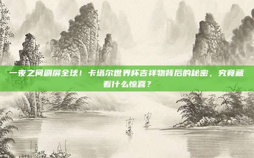 一夜之间刷屏全球！卡塔尔世界杯吉祥物背后的秘密，究竟藏着什么惊喜？