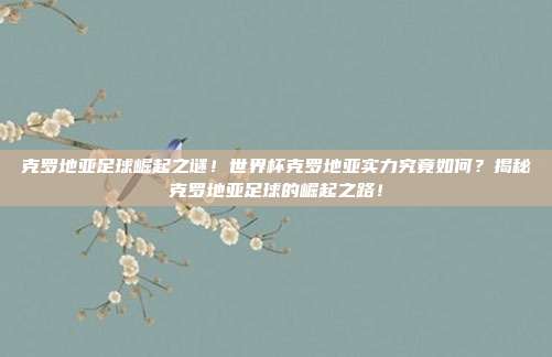 克罗地亚足球崛起之谜！世界杯克罗地亚实力究竟如何？揭秘克罗地亚足球的崛起之路！