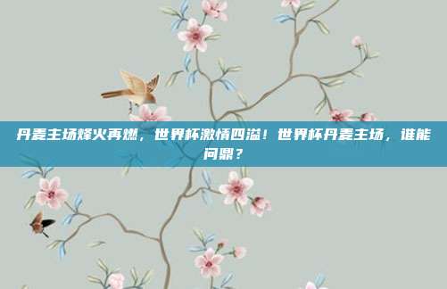 丹麦主场烽火再燃，世界杯激情四溢！世界杯丹麦主场，谁能问鼎？