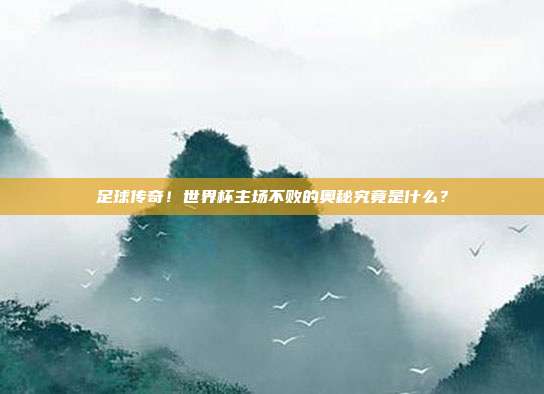 足球传奇！世界杯主场不败的奥秘究竟是什么？