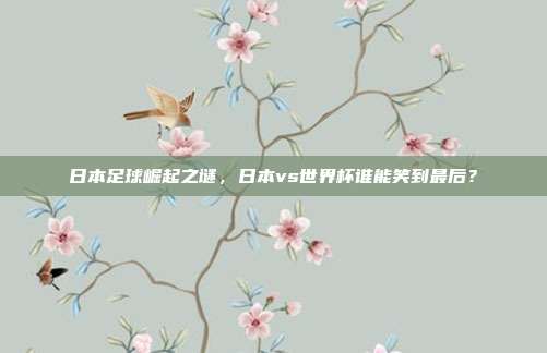 日本足球崛起之谜，日本vs世界杯谁能笑到最后？