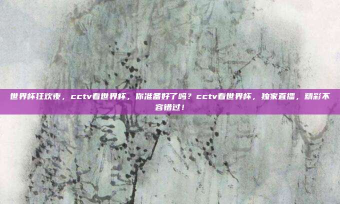 世界杯狂欢夜，cctv看世界杯，你准备好了吗？cctv看世界杯，独家直播，精彩不容错过！