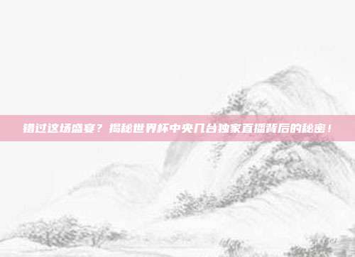错过这场盛宴？揭秘世界杯中央几台独家直播背后的秘密！