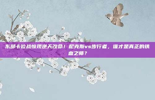 东部卡位战惊现逆天改命！尼克斯vs步行者，谁才是真正的铁血之师？