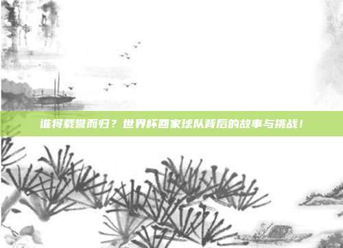 谁将载誉而归？世界杯回家球队背后的故事与挑战！