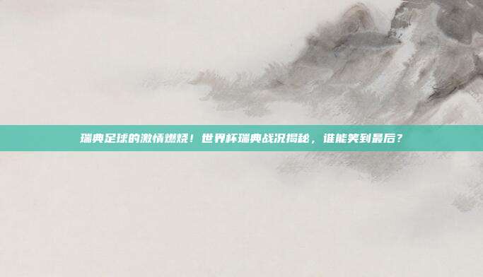 瑞典足球的激情燃烧！世界杯瑞典战况揭秘，谁能笑到最后？