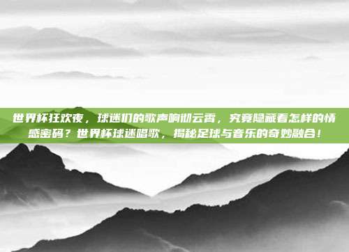 世界杯狂欢夜，球迷们的歌声响彻云霄，究竟隐藏着怎样的情感密码？世界杯球迷唱歌，揭秘足球与音乐的奇妙融合！