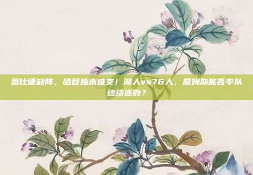 恩比德缺阵，哈登独木难支！湖人vs76人，詹姆斯能否率队终结连败？