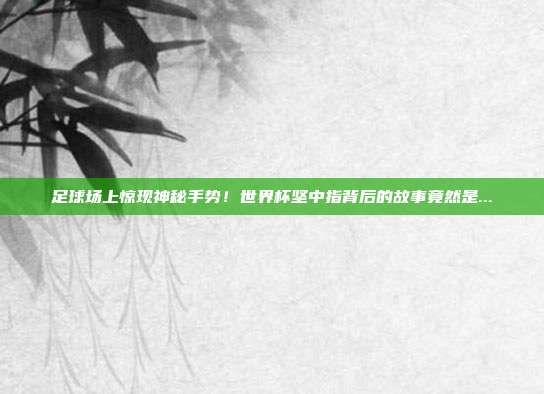 足球场上惊现神秘手势！世界杯坚中指背后的故事竟然是...