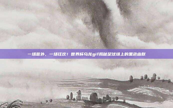 一场意外，一场狂欢！世界杯乌龙gif揭秘足球场上的黑色幽默
