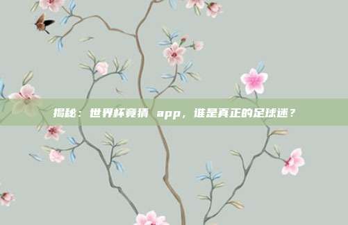 揭秘：世界杯竟猜 app，谁是真正的足球迷？