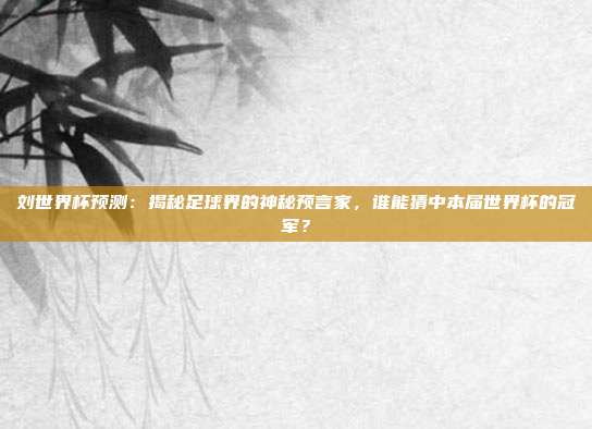 刘世界杯预测：揭秘足球界的神秘预言家，谁能猜中本届世界杯的冠军？
