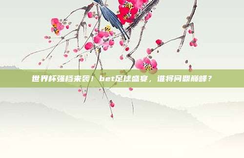 世界杯强档来袭！bet足球盛宴，谁将问鼎巅峰？