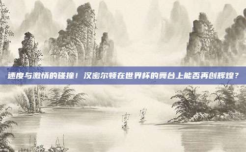 速度与激情的碰撞！汉密尔顿在世界杯的舞台上能否再创辉煌？