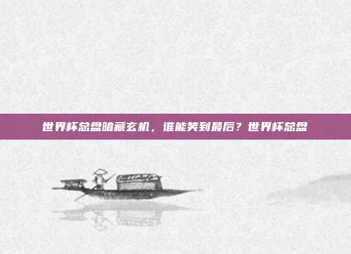 世界杯总盘暗藏玄机，谁能笑到最后？世界杯总盘