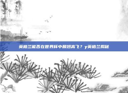 英格兰能否在世界杯中展翅高飞？y英格兰揭秘